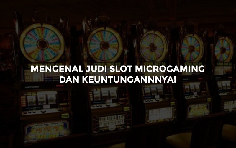 Mengenal Judi Slot Microgaming dan Keuntungannnya!